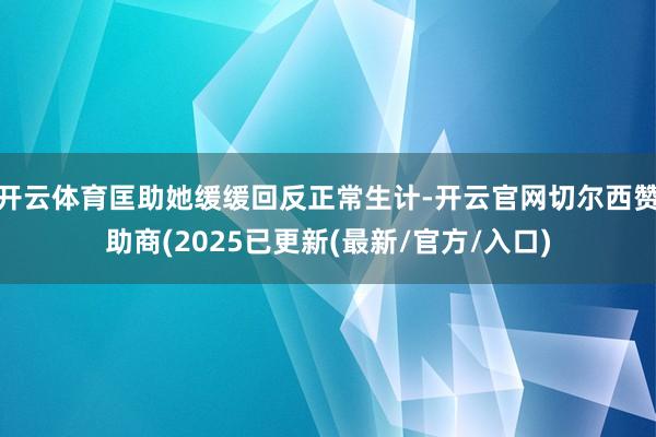 开云体育匡助她缓缓回反正常生计-开云官网切尔西赞助商(2025已更新(最新/官方/入口)