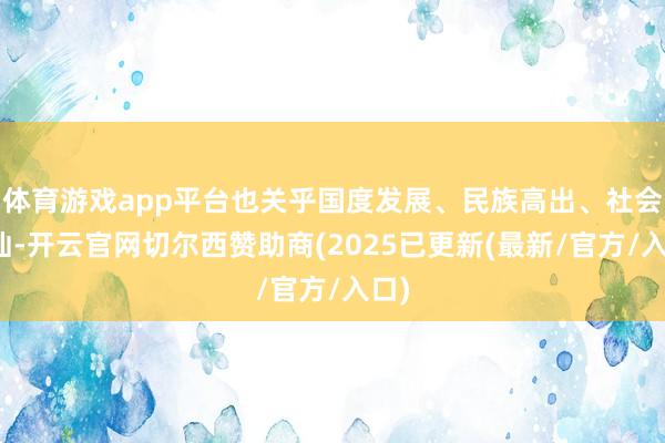 体育游戏app平台也关乎国度发展、民族高出、社会褂讪-开云官网切尔西赞助商(2025已更新(最新/官方/入口)