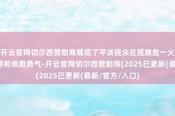 开云官网切尔西赞助商展现了平淡民众在民族危一火之际的家国情感和丧胆勇气-开云官网切尔西赞助商(2025已更新(最新/官方/入口)