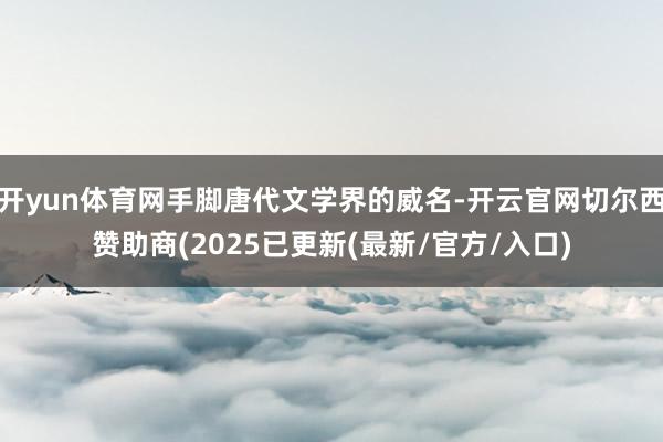 开yun体育网手脚唐代文学界的威名-开云官网切尔西赞助商(2025已更新(最新/官方/入口)