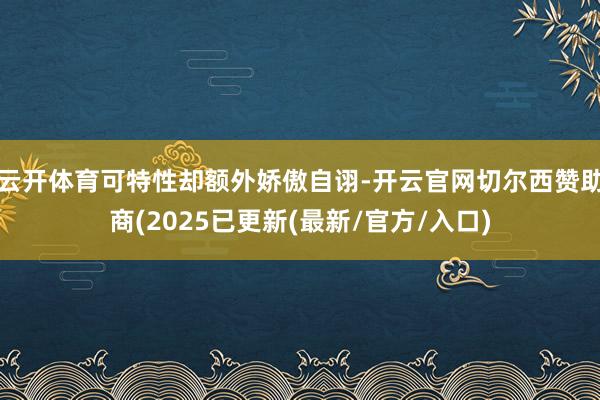 云开体育可特性却额外娇傲自诩-开云官网切尔西赞助商(2025已更新(最新/官方/入口)