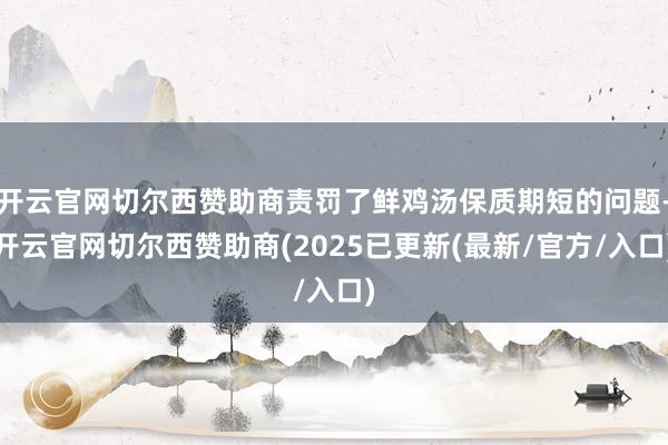 开云官网切尔西赞助商责罚了鲜鸡汤保质期短的问题-开云官网切尔西赞助商(2025已更新(最新/官方/入口)