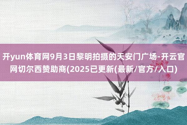开yun体育网9月3日黎明拍摄的天安门广场-开云官网切尔西赞助商(2025已更新(最新/官方/入口)