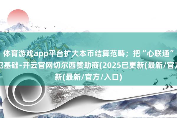 体育游戏app平台扩大本币结算范畴;把“心联通”手脚进犯基础-开云官网切尔西赞助商(2025已更新(最新/官方/入口)