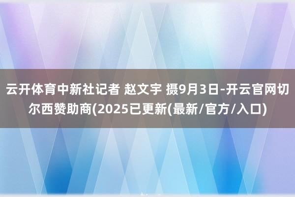 云开体育中新社记者 赵文宇 摄9月3日-开云官网切尔西赞助商(2025已更新(最新/官方/入口)