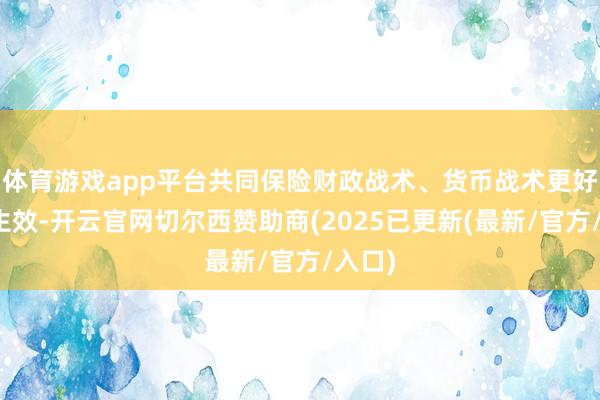 体育游戏app平台共同保险财政战术、货币战术更好落地生效-开云官网切尔西赞助商(2025已更新(最新/官方/入口)