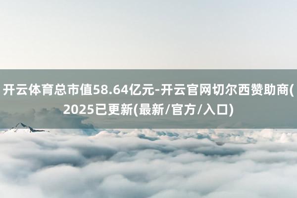 开云体育总市值58.64亿元-开云官网切尔西赞助商(2025已更新(最新/官方/入口)