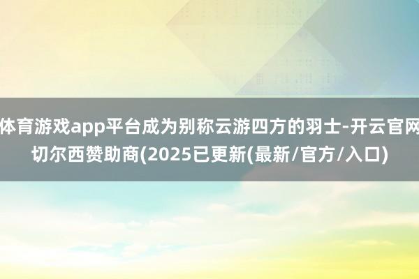 体育游戏app平台成为别称云游四方的羽士-开云官网切尔西赞助商(2025已更新(最新/官方/入口)