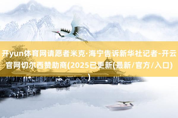 开yun体育网请愿者米克·海宁告诉新华社记者-开云官网切尔西赞助商(2025已更新(最新/官方/入口)