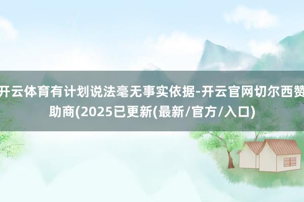 开云体育有计划说法毫无事实依据-开云官网切尔西赞助商(2025已更新(最新/官方/入口)