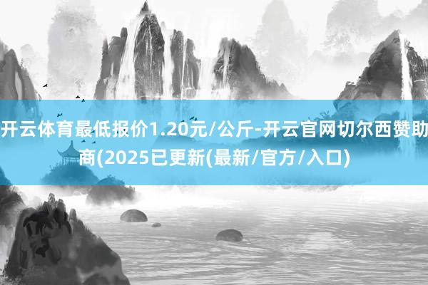 开云体育最低报价1.20元/公斤-开云官网切尔西赞助商(2025已更新(最新/官方/入口)