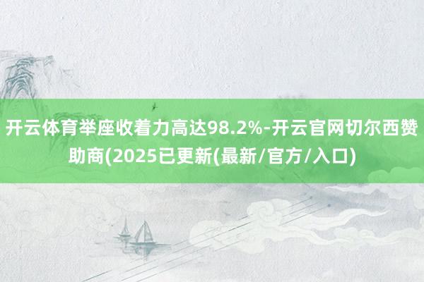 开云体育举座收着力高达98.2%-开云官网切尔西赞助商(2025已更新(最新/官方/入口)