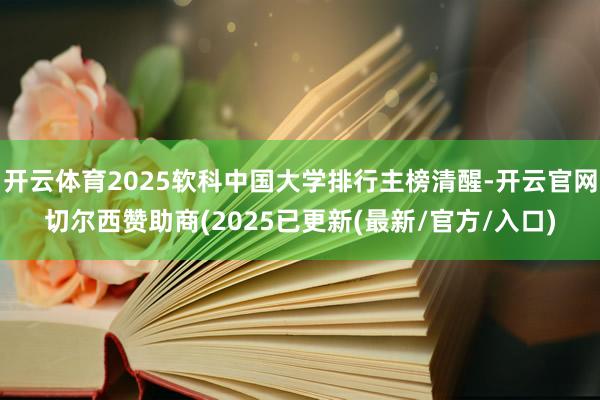 开云体育2025软科中国大学排行主榜清醒-开云官网切尔西赞助商(2025已更新(最新/官方/入口)