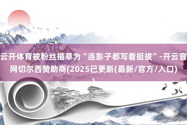 云开体育被粉丝描摹为“连影子都写着挺拔”-开云官网切尔西赞助商(2025已更新(最新/官方/入口)