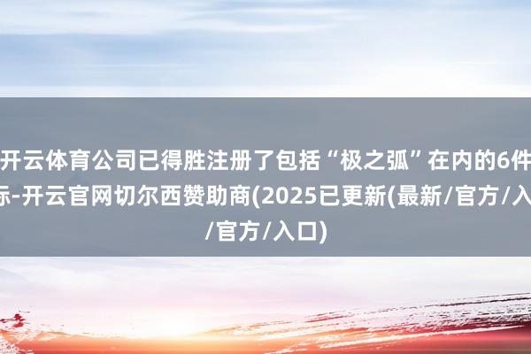 开云体育公司已得胜注册了包括“极之弧”在内的6件商标-开云官网切尔西赞助商(2025已更新(最新/官方/入口)