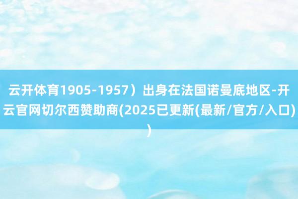 云开体育1905-1957）出身在法国诺曼底地区-开云官网切尔西赞助商(2025已更新(最新/官方/入口)