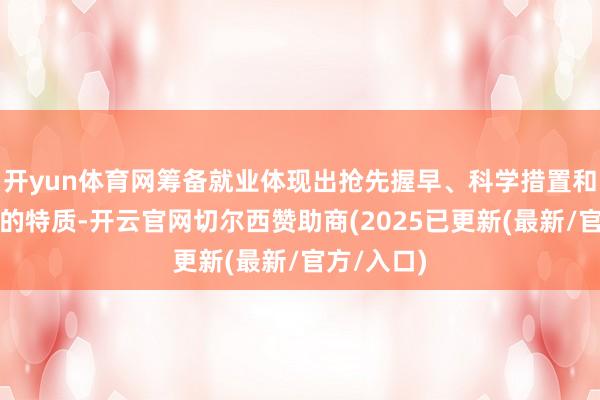 开yun体育网筹备就业体现出抢先握早、科学措置和举座鼓吹的特质-开云官网切尔西赞助商(2025已更新(最新/官方/入口)