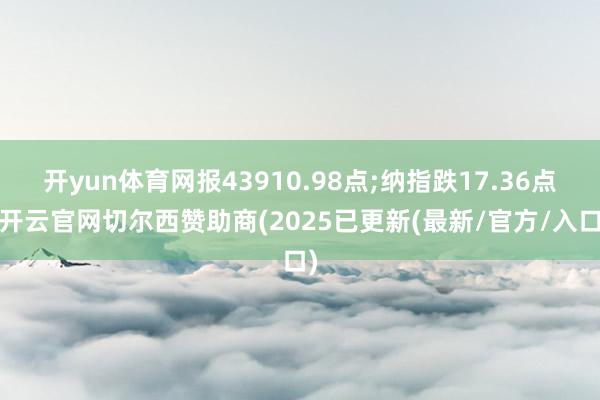 开yun体育网报43910.98点;纳指跌17.36点-开云官网切尔西赞助商(2025已更新(最新/官方/入口)