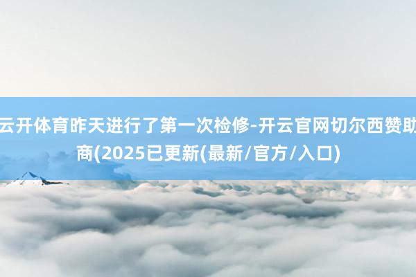 云开体育昨天进行了第一次检修-开云官网切尔西赞助商(2025已更新(最新/官方/入口)