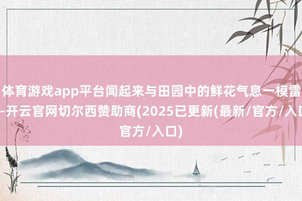 体育游戏app平台闻起来与田园中的鲜花气息一模雷同-开云官网切尔西赞助商(2025已更新(最新/官方/入口)