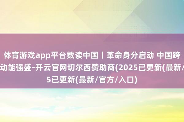 体育游戏app平台数读中国丨革命身分启动 中国跨境电商发展动能强盛-开云官网切尔西赞助商(2025已更新(最新/官方/入口)