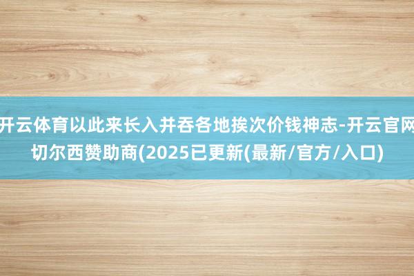 开云体育以此来长入并吞各地挨次价钱神志-开云官网切尔西赞助商(2025已更新(最新/官方/入口)