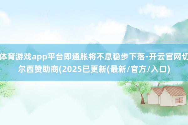 体育游戏app平台即通胀将不息稳步下落-开云官网切尔西赞助商(2025已更新(最新/官方/入口)