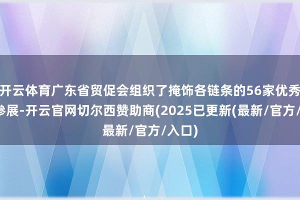 开云体育广东省贸促会组织了掩饰各链条的56家优秀粤企参展-开云官网切尔西赞助商(2025已更新(最新/官方/入口)