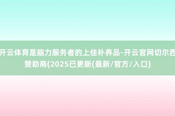 开云体育是脑力服务者的上佳补养品-开云官网切尔西赞助商(2025已更新(最新/官方/入口)