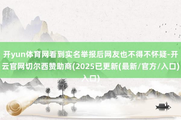 开yun体育网看到实名举报后网友也不得不怀疑-开云官网切尔西赞助商(2025已更新(最新/官方/入口)
