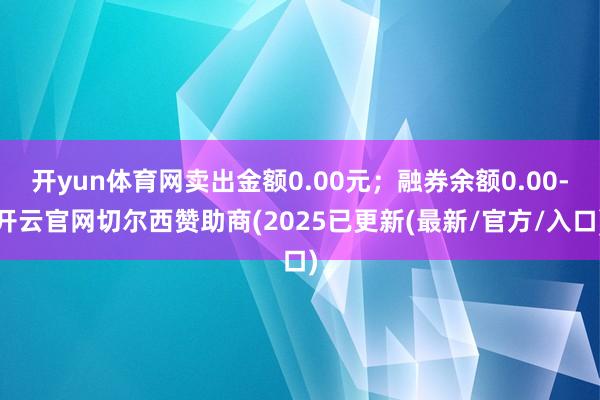 开yun体育网卖出金额0.00元;融券余额0.00-开云官网切尔西赞助商(2025已更新(最新/官方/入口)