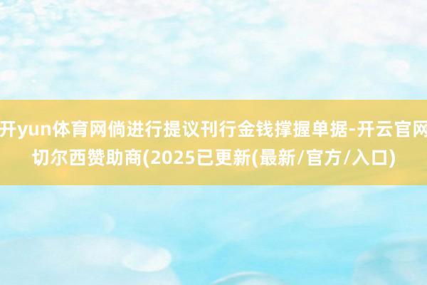 开yun体育网倘进行提议刊行金钱撑握单据-开云官网切尔西赞助商(2025已更新(最新/官方/入口)