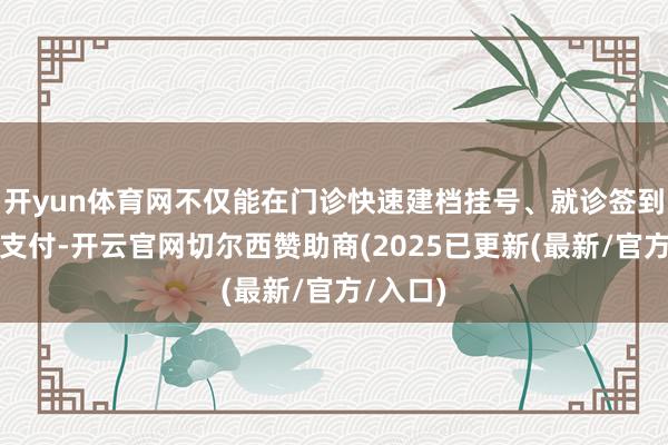 开yun体育网不仅能在门诊快速建档挂号、就诊签到和医保支付-开云官网切尔西赞助商(2025已更新(最新/官方/入口)