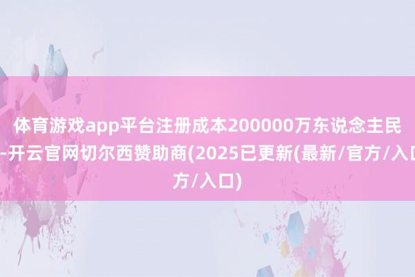 体育游戏app平台注册成本200000万东说念主民币-开云官网切尔西赞助商(2025已更新(最新/官方/入口)
