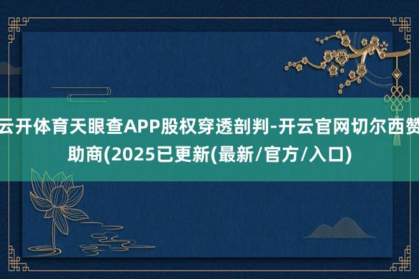 云开体育天眼查APP股权穿透剖判-开云官网切尔西赞助商(2025已更新(最新/官方/入口)