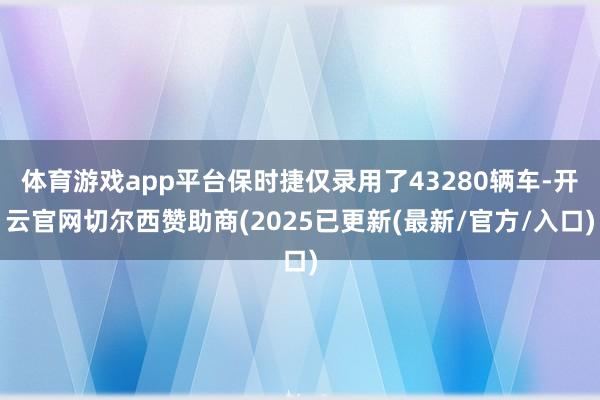 体育游戏app平台保时捷仅录用了43280辆车-开云官网切尔西赞助商(2025已更新(最新/官方/入口)