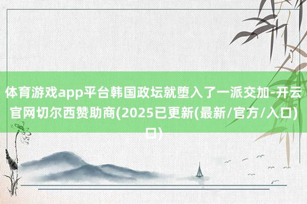 体育游戏app平台韩国政坛就堕入了一派交加-开云官网切尔西赞助商(2025已更新(最新/官方/入口)