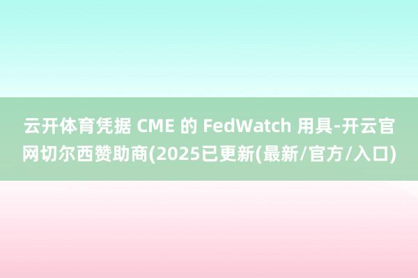 云开体育凭据 CME 的 FedWatch 用具-开云官网切尔西赞助商(2025已更新(最新/官方/入口)