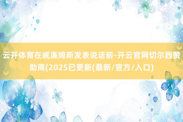 云开体育　　在威廉姆斯发表说话前-开云官网切尔西赞助商(2025已更新(最新/官方/入口)