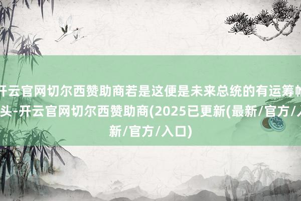 开云官网切尔西赞助商若是这便是未来总统的有运筹帷幄口头-开云官网切尔西赞助商(2025已更新(最新/官方/入口)