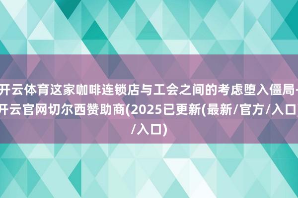 开云体育这家咖啡连锁店与工会之间的考虑堕入僵局-开云官网切尔西赞助商(2025已更新(最新/官方/入口)