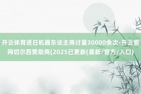 开云体育逐日机器东谈主商讨量30000余次-开云官网切尔西赞助商(2025已更新(最新/官方/入口)