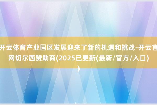 开云体育产业园区发展迎来了新的机遇和挑战-开云官网切尔西赞助商(2025已更新(最新/官方/入口)