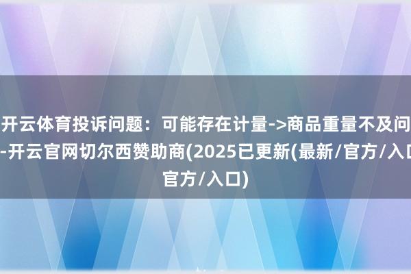 开云体育投诉问题：可能存在计量->商品重量不及问题-开云官网切尔西赞助商(2025已更新(最新/官方/入口)
