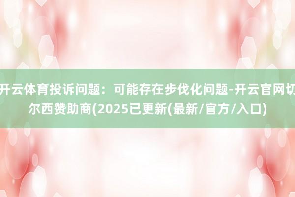 开云体育投诉问题：可能存在步伐化问题-开云官网切尔西赞助商(2025已更新(最新/官方/入口)