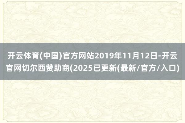 开云体育(中国)官方网站2019年11月12日-开云官网切尔西赞助商(2025已更新(最新/官方/入口)