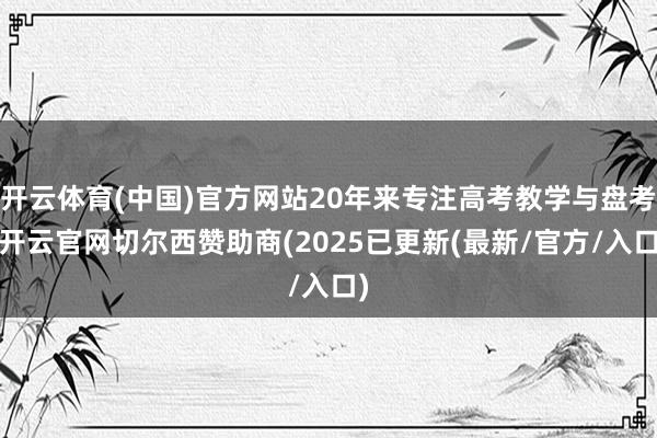 开云体育(中国)官方网站20年来专注高考教学与盘考-开云官网切尔西赞助商(2025已更新(最新/官方/入口)