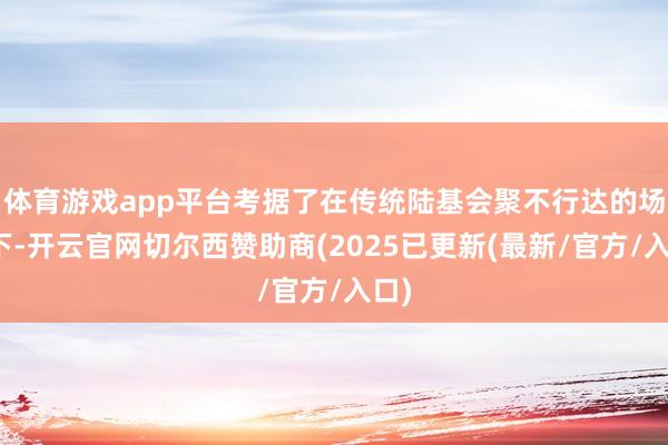 体育游戏app平台考据了在传统陆基会聚不行达的场景下-开云官网切尔西赞助商(2025已更新(最新/官方/入口)