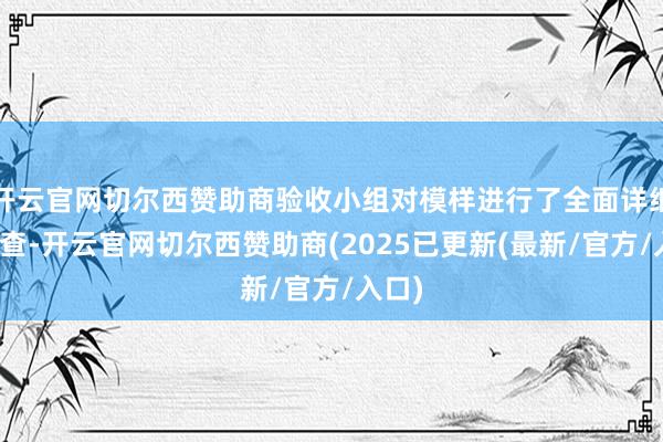 开云官网切尔西赞助商验收小组对模样进行了全面详细的检查-开云官网切尔西赞助商(2025已更新(最新/官方/入口)