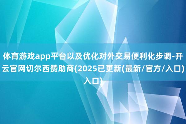 体育游戏app平台以及优化对外交易便利化步调-开云官网切尔西赞助商(2025已更新(最新/官方/入口)